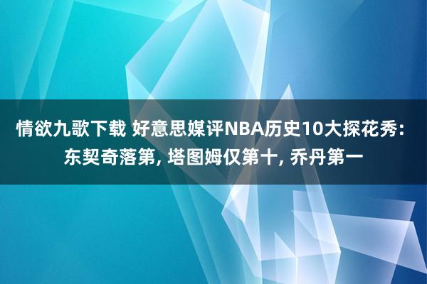 情欲九歌下载 好意思媒评NBA历史10大探花秀: 东契奇落第， 塔图姆仅第十， 乔丹第一