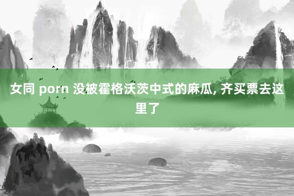 女同 porn 没被霍格沃茨中式的麻瓜, 齐买票去这里了