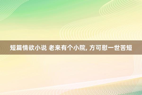 短篇情欲小说 老来有个小院, 方可慰一世苦短