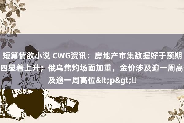 短篇情欲小说 CWG资讯：房地产市集数据好于预期，好意思元周四显着上升；俄乌焦灼场面加重，金价涉及逾一周高位<p>​