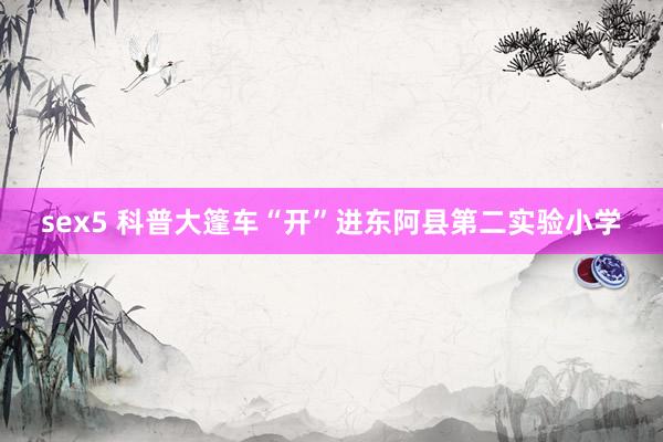 sex5 科普大篷车“开”进东阿县第二实验小学