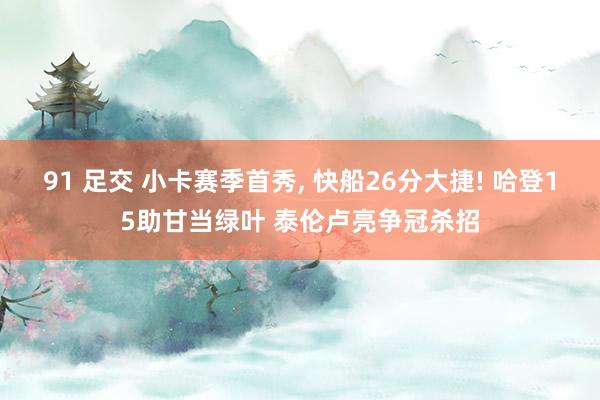91 足交 小卡赛季首秀, 快船26分大捷! 哈登15助甘当绿叶 泰伦卢亮争冠杀招