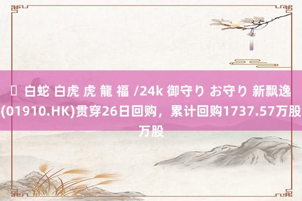 ✨白蛇 白虎 虎 龍 福 /24k 御守り お守り 新飘逸(01910.HK)贯穿26日回购，累计回购1737.57万股