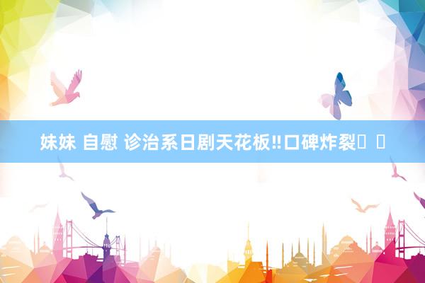 妹妹 自慰 诊治系日剧天花板‼口碑炸裂❗️