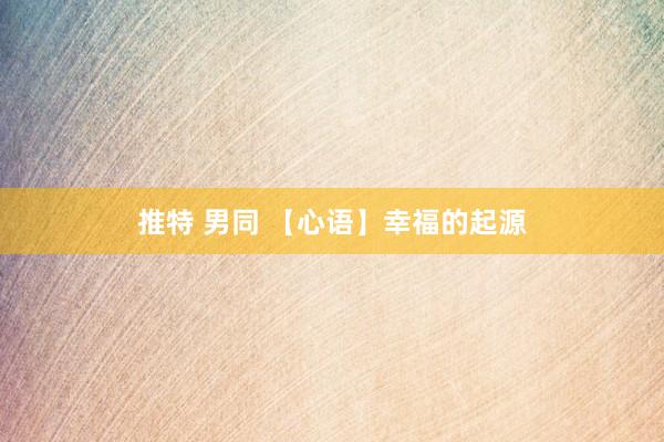 推特 男同 【心语】幸福的起源