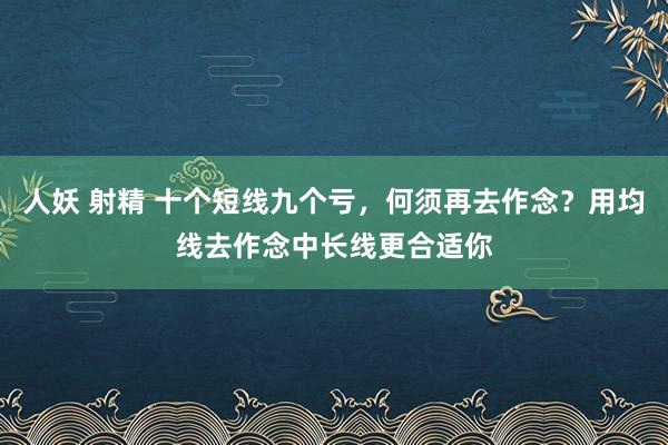 人妖 射精 十个短线九个亏，何须再去作念？用均线去作念中长线更合适你