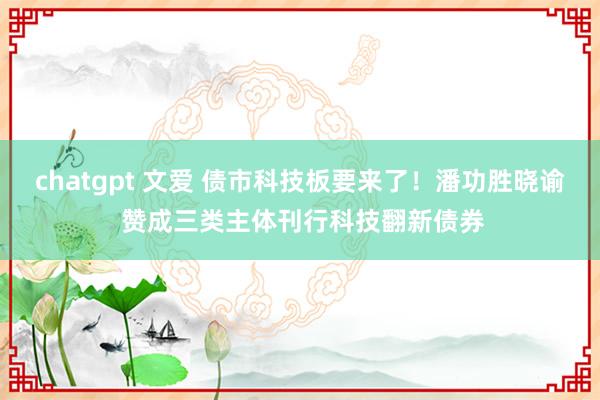 chatgpt 文爱 债市科技板要来了！潘功胜晓谕 赞成三类主体刊行科技翻新债券