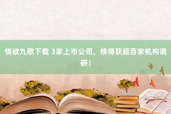 情欲九歌下载 3家上市公司，倏得获超百家机构调研！