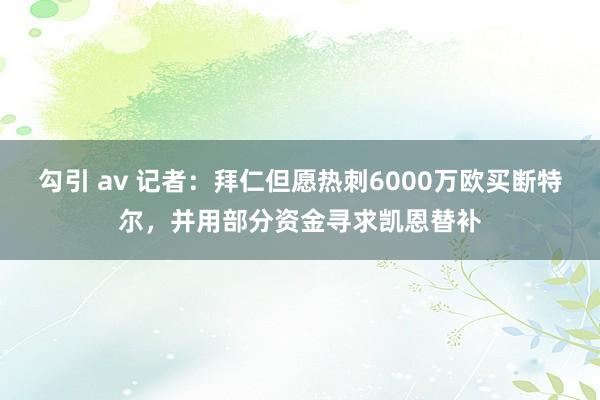 勾引 av 记者：拜仁但愿热刺6000万欧买断特尔，并用部分资金寻求凯恩替补