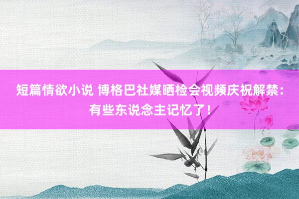 短篇情欲小说 博格巴社媒晒检会视频庆祝解禁：有些东说念主记忆了！