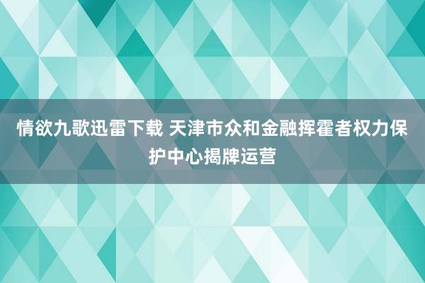 情欲九歌迅雷下载 天津市众和金融挥霍者权力保护中心揭牌运营