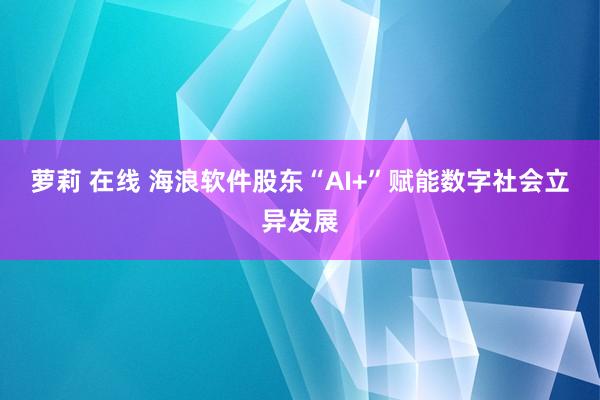 萝莉 在线 海浪软件股东“AI+”赋能数字社会立异发展