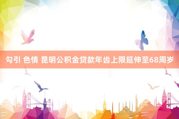 勾引 色情 昆明公积金贷款年齿上限延伸至68周岁