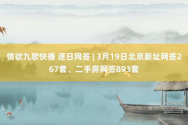 情欲九歌快播 逐日网签 | 3月19日北京新址网签267套、二手房网签893套