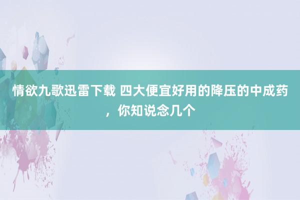 情欲九歌迅雷下载 四大便宜好用的降压的中成药，你知说念几个
