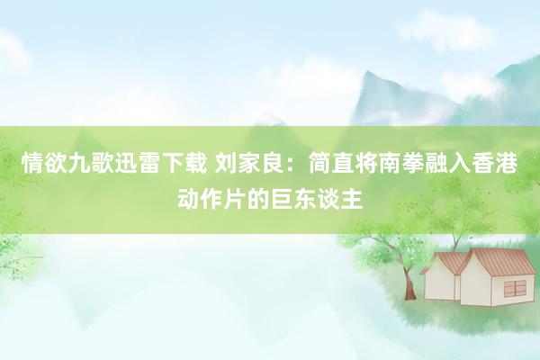 情欲九歌迅雷下载 刘家良：简直将南拳融入香港动作片的巨东谈主
