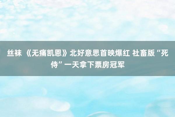 丝袜 《无痛凯恩》北好意思首映爆红 社畜版“死侍”一天拿下票房冠军