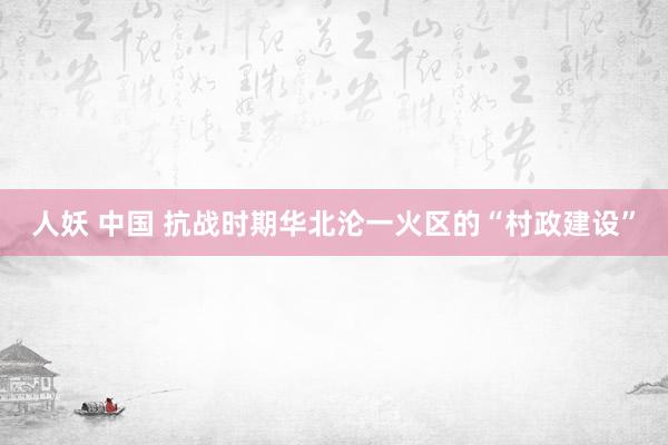 人妖 中国 抗战时期华北沦一火区的“村政建设”