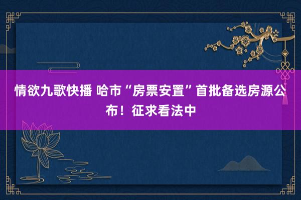 情欲九歌快播 哈市“房票安置”首批备选房源公布！征求看法中