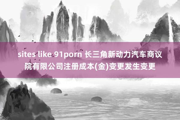 sites like 91porn 长三角新动力汽车商议院有限公司注册成本(金)变更发生变更
