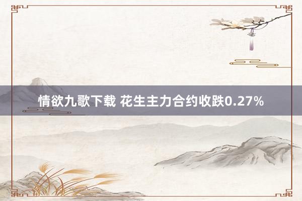 情欲九歌下载 花生主力合约收跌0.27%