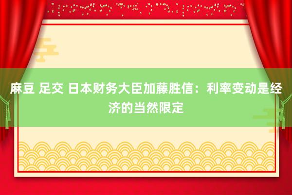 麻豆 足交 日本财务大臣加藤胜信：利率变动是经济的当然限定