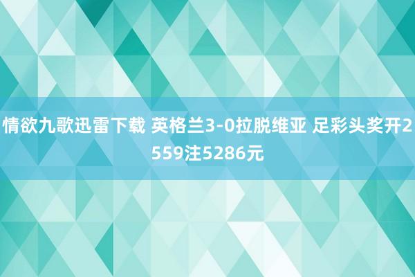 情欲九歌迅雷下载 英格兰3-0拉脱维亚 足彩头奖开2559注5286元