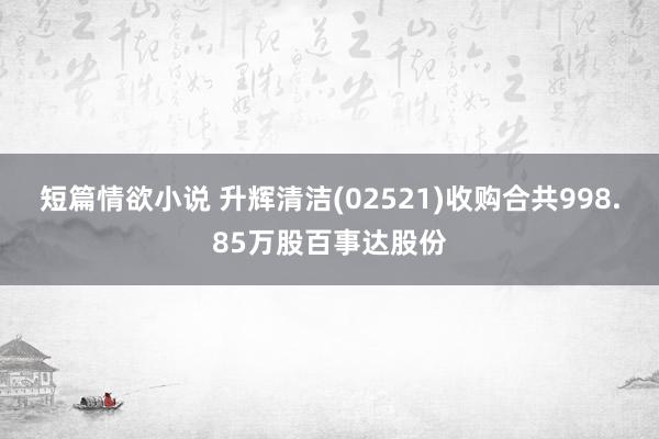 短篇情欲小说 升辉清洁(02521)收购合共998.85万股百事达股份