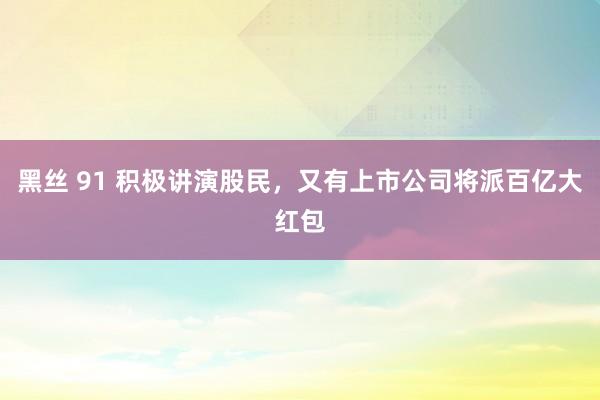 黑丝 91 积极讲演股民，又有上市公司将派百亿大红包