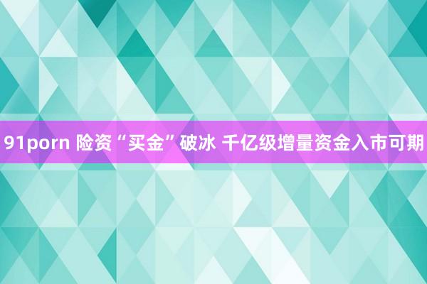 91porn 险资“买金”破冰 千亿级增量资金入市可期