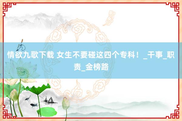 情欲九歌下载 女生不要碰这四个专科！_干事_职责_金榜路