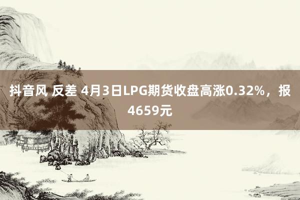 抖音风 反差 4月3日LPG期货收盘高涨0.32%，报4659元