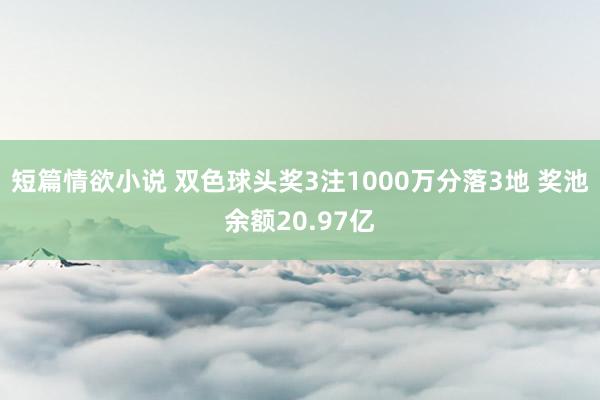 短篇情欲小说 双色球头奖3注1000万分落3地 奖池余额20.97亿