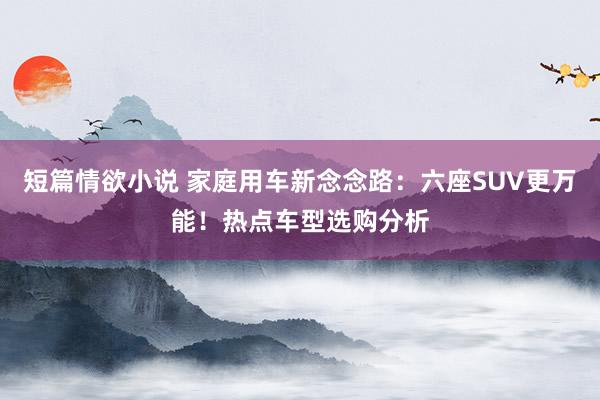 短篇情欲小说 家庭用车新念念路：六座SUV更万能！热点车型选购分析