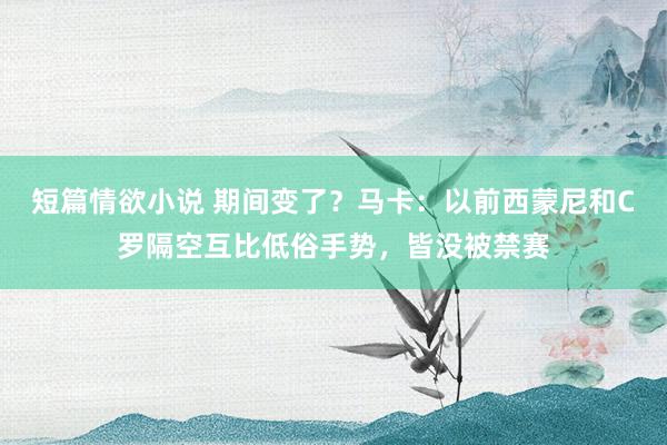短篇情欲小说 期间变了？马卡：以前西蒙尼和C罗隔空互比低俗手势，皆没被禁赛