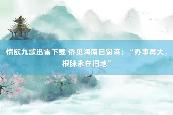 情欲九歌迅雷下载 侨见海南自贸港：“办事再大，根脉永在旧地”