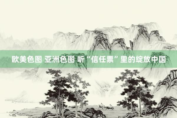 欧美色图 亚洲色图 听“信任票”里的绽放中国