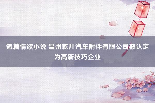 短篇情欲小说 温州乾川汽车附件有限公司被认定为高新技巧企业