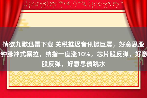 情欲九歌迅雷下载 关税推迟音讯掀巨震，好意思股演出15分钟脉冲式暴拉，纳指一度涨10%，芯片股反弹，好意思债跳水
