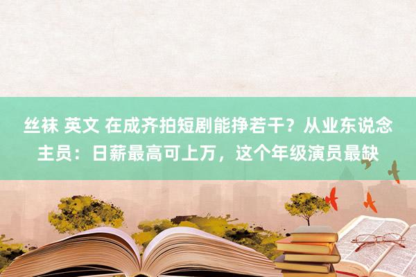 丝袜 英文 在成齐拍短剧能挣若干？从业东说念主员：日薪最高可上万，这个年级演员最缺