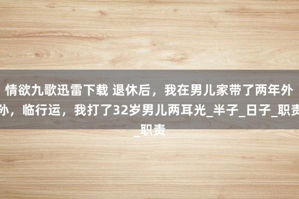 情欲九歌迅雷下载 退休后，我在男儿家带了两年外孙，临行运，我打了32岁男儿两耳光_半子_日子_职责