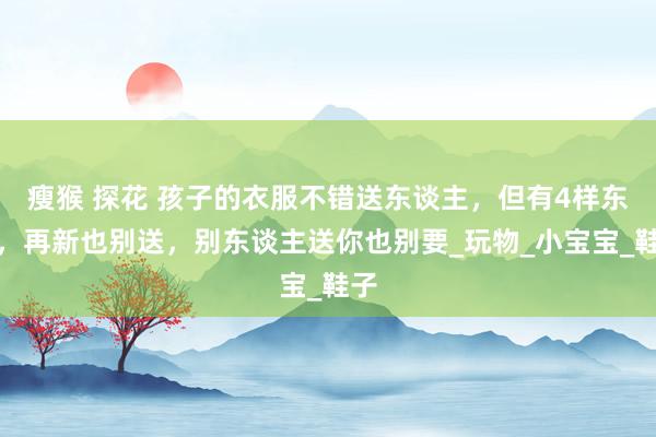 瘦猴 探花 孩子的衣服不错送东谈主，但有4样东西，再新也别送，别东谈主送你也别要_玩物_小宝宝_鞋子