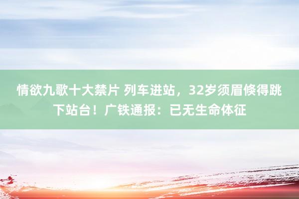 情欲九歌十大禁片 列车进站，32岁须眉倏得跳下站台！广铁通报：已无生命体征