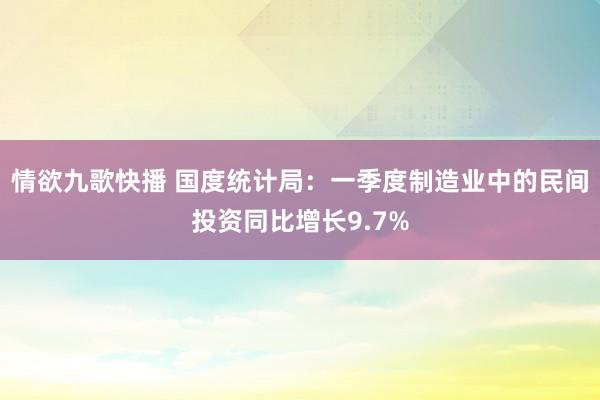 情欲九歌快播 国度统计局：一季度制造业中的民间投资同比增长9.7%