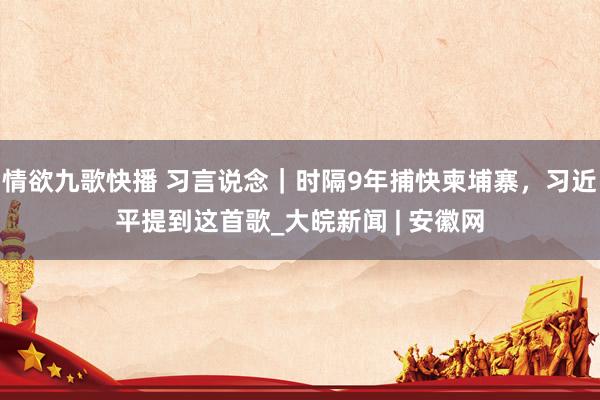 情欲九歌快播 习言说念｜时隔9年捕快柬埔寨，习近平提到这首歌_大皖新闻 | 安徽网
