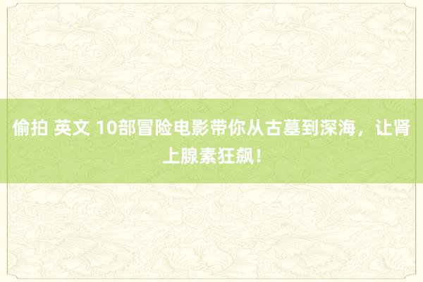 偷拍 英文 10部冒险电影带你从古墓到深海，让肾上腺素狂飙！