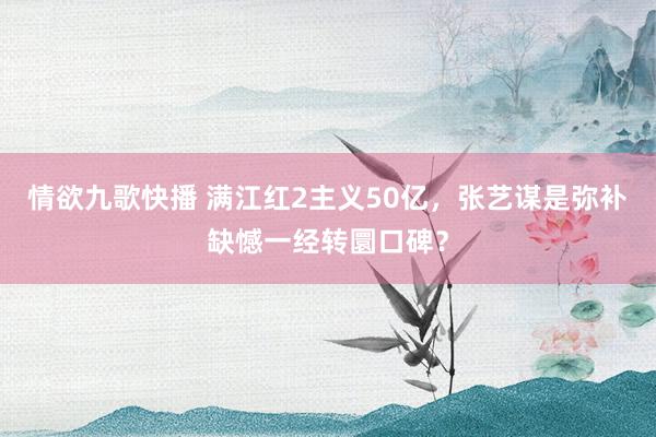 情欲九歌快播 满江红2主义50亿，张艺谋是弥补缺憾一经转圜口碑？