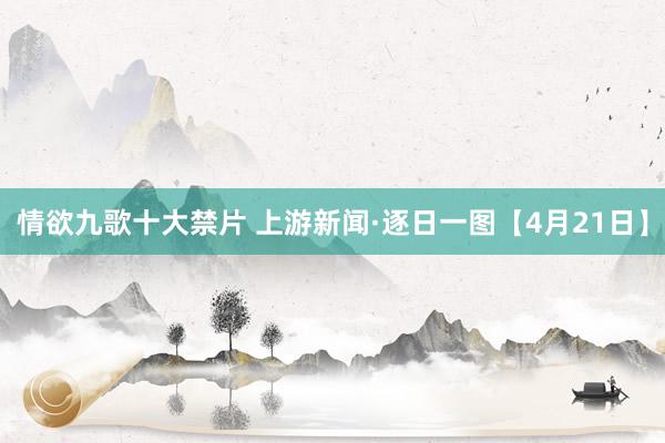 情欲九歌十大禁片 上游新闻·逐日一图【4月21日】