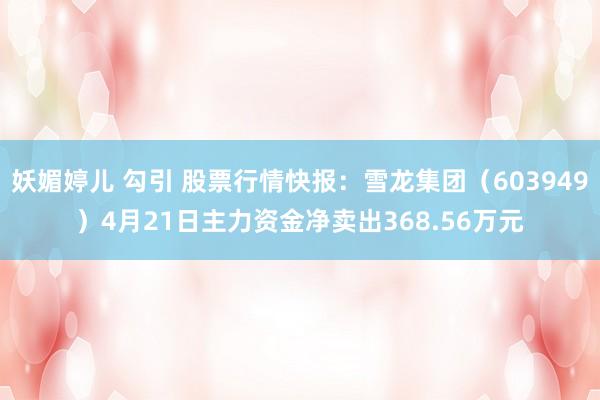 妖媚婷儿 勾引 股票行情快报：雪龙集团（603949）4月21日主力资金净卖出368.56万元