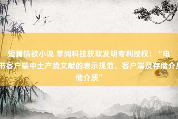 短篇情欲小说 掌阅科技获取发明专利授权：“电子书客户端中土产货文献的表示规范、客户端及存储介质”